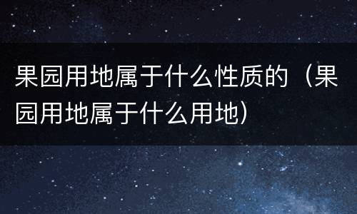 果园用地属于什么性质的（果园用地属于什么用地）