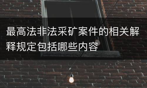 最高法非法采矿案件的相关解释规定包括哪些内容
