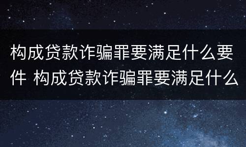 构成贷款诈骗罪要满足什么要件 构成贷款诈骗罪要满足什么要件要求