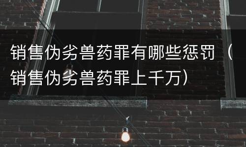 销售伪劣兽药罪有哪些惩罚（销售伪劣兽药罪上千万）