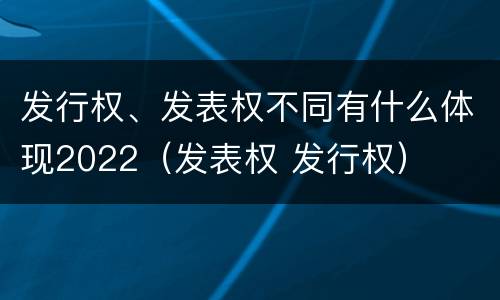 发行权、发表权不同有什么体现2022（发表权 发行权）