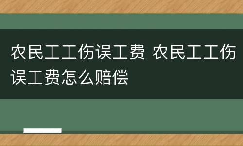 农民工工伤误工费 农民工工伤误工费怎么赔偿