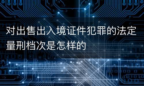 对出售出入境证件犯罪的法定量刑档次是怎样的