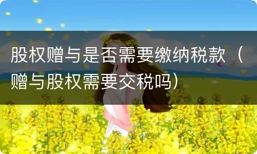 股权赠与是否需要缴纳税款（赠与股权需要交税吗）