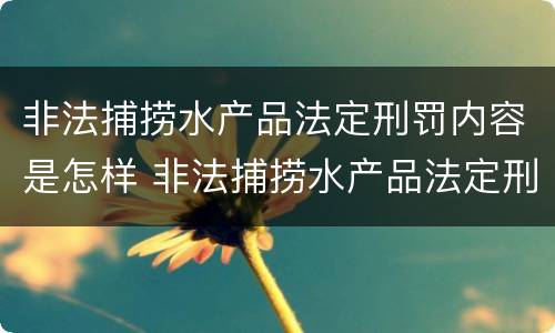 非法捕捞水产品法定刑罚内容是怎样 非法捕捞水产品法定刑罚内容是怎样写