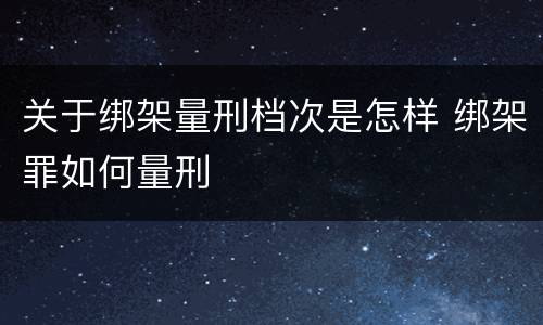关于绑架量刑档次是怎样 绑架罪如何量刑