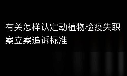 有关怎样认定动植物检疫失职案立案追诉标准