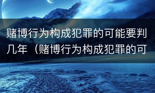 赌博行为构成犯罪的可能要判几年（赌博行为构成犯罪的可能要判几年缓刑）