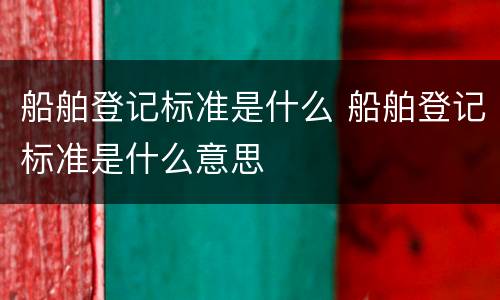 船舶登记标准是什么 船舶登记标准是什么意思