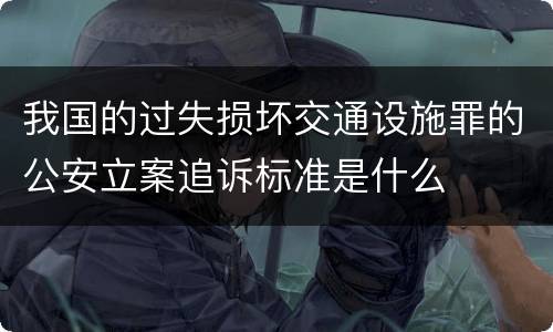 我国的过失损坏交通设施罪的公安立案追诉标准是什么
