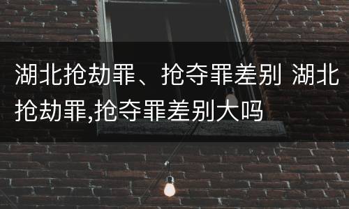 湖北抢劫罪、抢夺罪差别 湖北抢劫罪,抢夺罪差别大吗