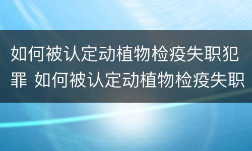 如何被认定动植物检疫失职犯罪 如何被认定动植物检疫失职犯罪人员