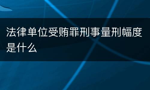 法律单位受贿罪刑事量刑幅度是什么