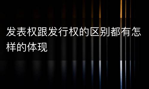发表权跟发行权的区别都有怎样的体现