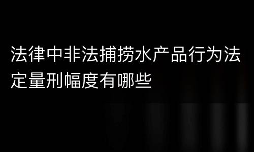 法律中非法捕捞水产品行为法定量刑幅度有哪些