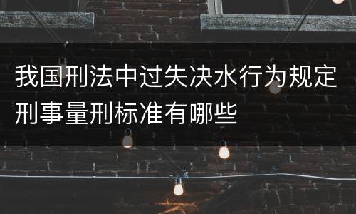 我国刑法中过失决水行为规定刑事量刑标准有哪些
