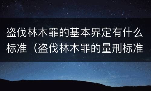 盗伐林木罪的基本界定有什么标准（盗伐林木罪的量刑标准）