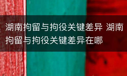 湖南拘留与拘役关键差异 湖南拘留与拘役关键差异在哪