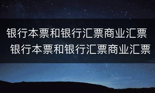 银行本票和银行汇票商业汇票 银行本票和银行汇票商业汇票的区别