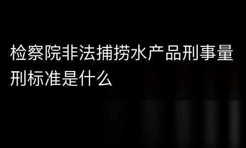 检察院非法捕捞水产品刑事量刑标准是什么