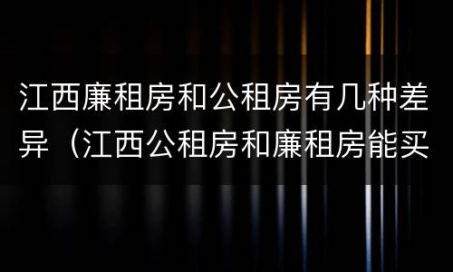 江西廉租房和公租房有几种差异（江西公租房和廉租房能买吗）