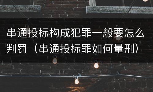 串通投标构成犯罪一般要怎么判罚（串通投标罪如何量刑）