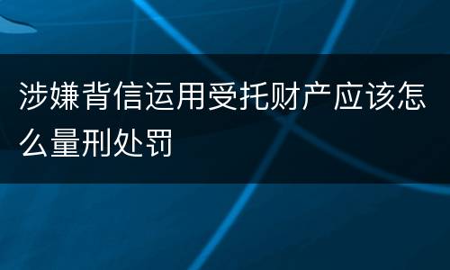 涉嫌背信运用受托财产应该怎么量刑处罚