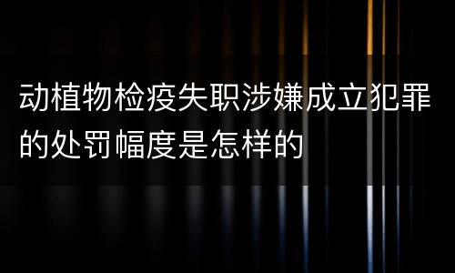 动植物检疫失职涉嫌成立犯罪的处罚幅度是怎样的
