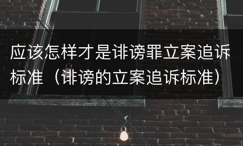 应该怎样才是诽谤罪立案追诉标准（诽谤的立案追诉标准）