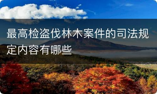 最高检盗伐林木案件的司法规定内容有哪些