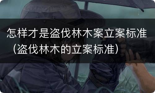 怎样才是盗伐林木案立案标准（盗伐林木的立案标准）