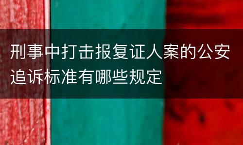 刑事中打击报复证人案的公安追诉标准有哪些规定