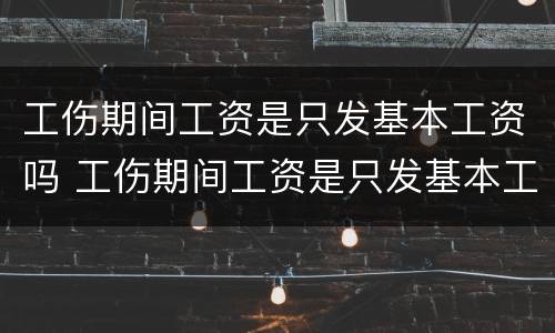 工伤期间工资是只发基本工资吗 工伤期间工资是只发基本工资吗合法吗