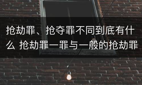 抢劫罪、抢夺罪不同到底有什么 抢劫罪一罪与一般的抢劫罪区别