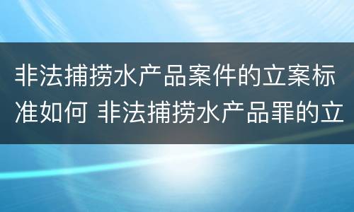 非法捕捞水产品案件的立案标准如何 非法捕捞水产品罪的立案标准