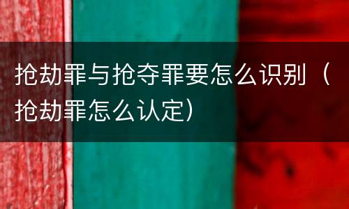 抢劫罪与抢夺罪要怎么识别（抢劫罪怎么认定）
