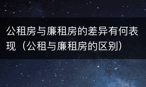 公租房与廉租房的差异有何表现（公租与廉租房的区别）