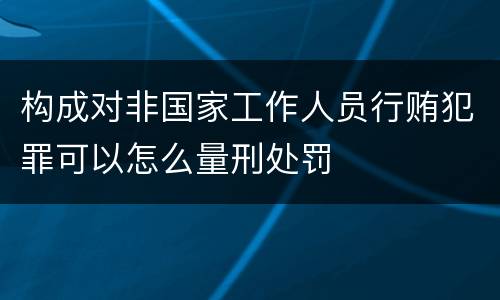 构成对非国家工作人员行贿犯罪可以怎么量刑处罚