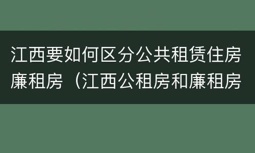 江西要如何区分公共租赁住房廉租房（江西公租房和廉租房能买吗）