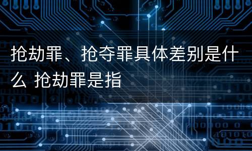 抢劫罪、抢夺罪具体差别是什么 抢劫罪是指