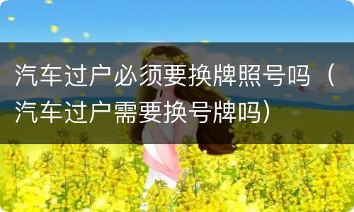 汽车过户必须要换牌照号吗（汽车过户需要换号牌吗）