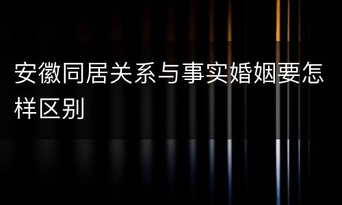 安徽同居关系与事实婚姻要怎样区别