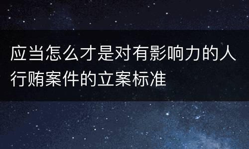 应当怎么才是对有影响力的人行贿案件的立案标准