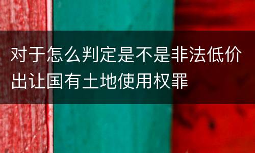 对于怎么判定是不是非法低价出让国有土地使用权罪