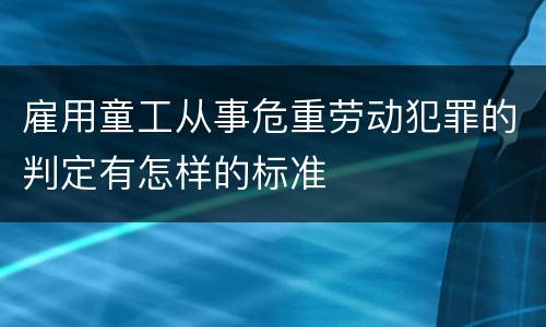 雇用童工从事危重劳动犯罪的判定有怎样的标准