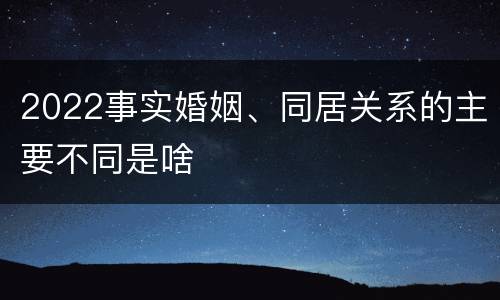 2022事实婚姻、同居关系的主要不同是啥