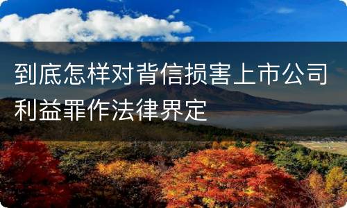 到底怎样对背信损害上市公司利益罪作法律界定