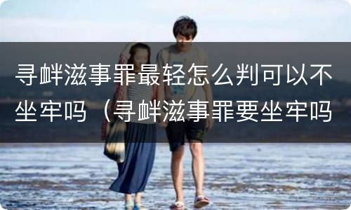 寻衅滋事罪最轻怎么判可以不坐牢吗（寻衅滋事罪要坐牢吗）