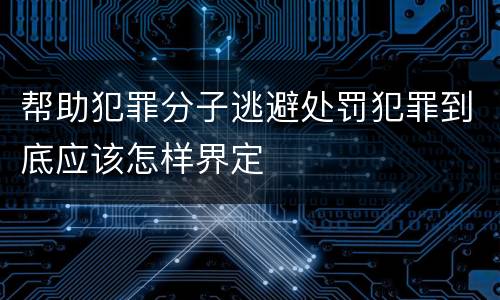 帮助犯罪分子逃避处罚犯罪到底应该怎样界定
