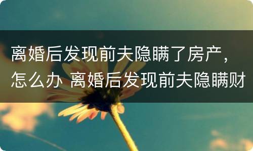 离婚后发现前夫隐瞒了房产，怎么办 离婚后发现前夫隐瞒财产起诉流程